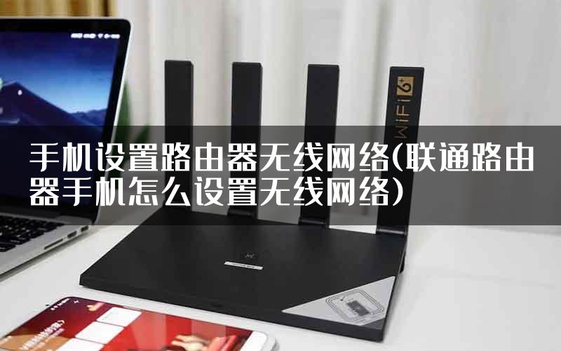手机设置路由器无线网络(联通路由器手机怎么设置无线网络)