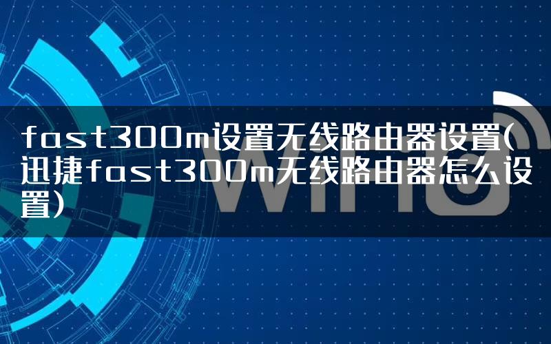 fast300m设置无线路由器设置(迅捷fast300m无线路由器怎么设置)