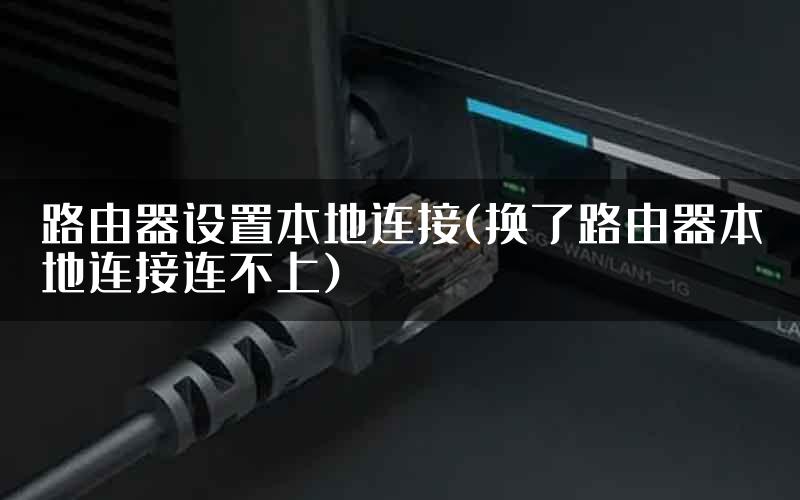 路由器设置本地连接(换了路由器本地连接连不上)