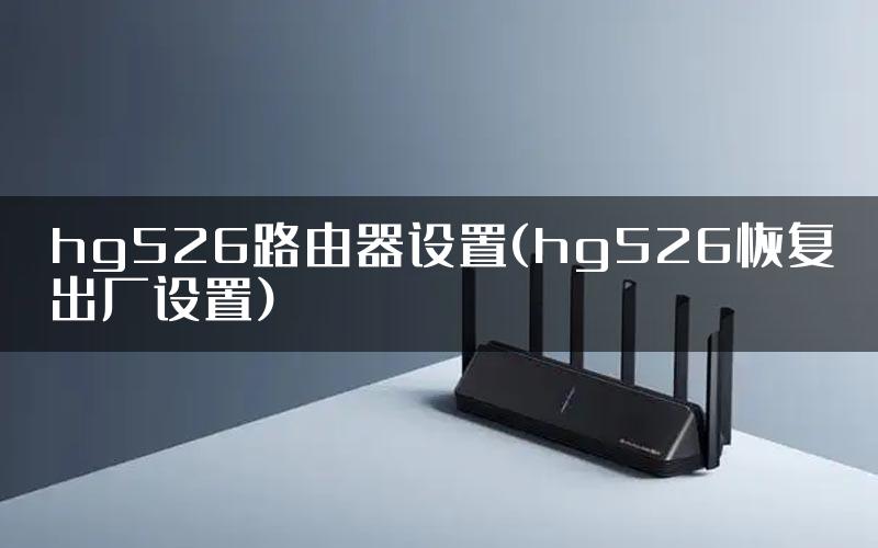 hg526路由器设置(hg526恢复出厂设置)
