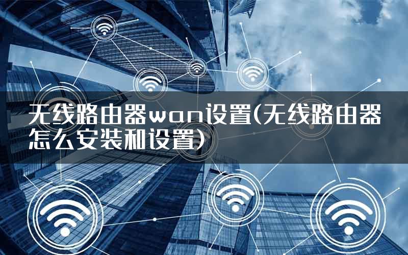无线路由器wan设置(无线路由器怎么安装和设置)