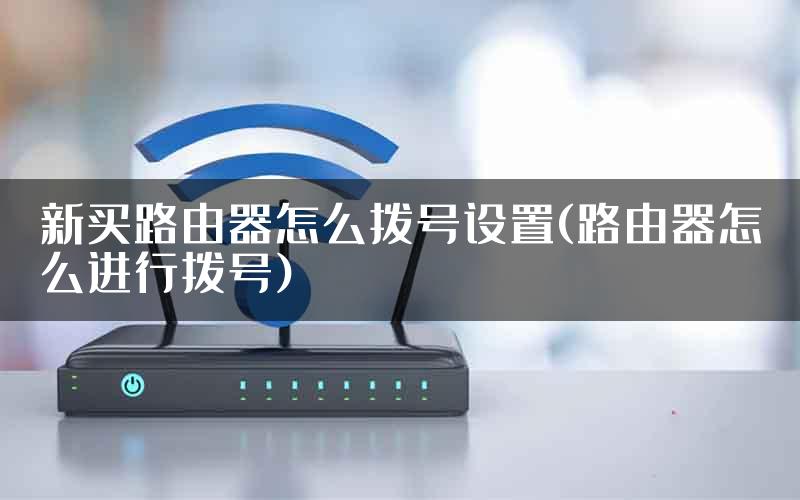 新买路由器怎么拨号设置(路由器怎么进行拨号)