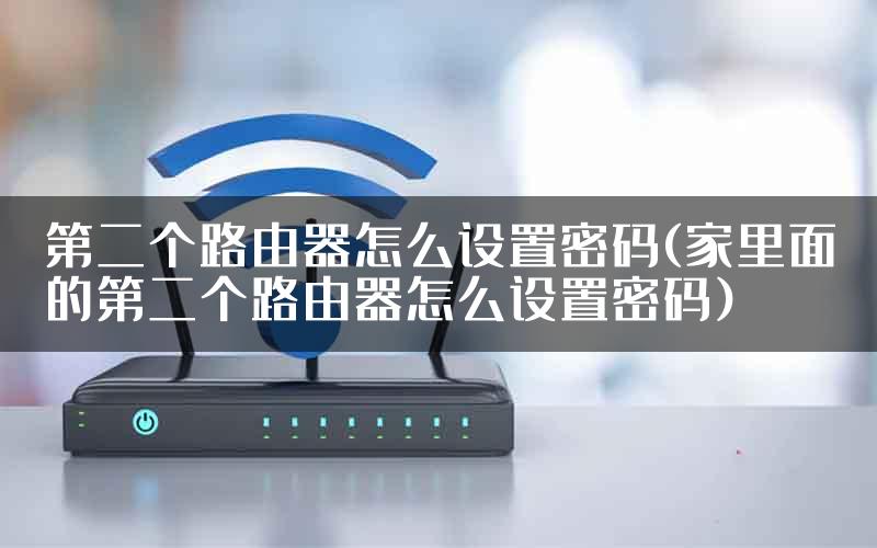 第二个路由器怎么设置密码(家里面的第二个路由器怎么设置密码)