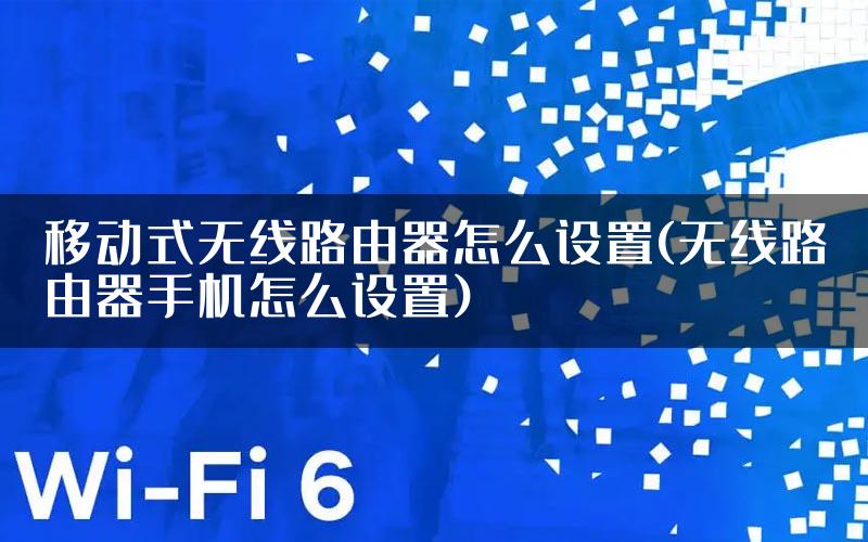 移动式无线路由器怎么设置(无线路由器手机怎么设置)