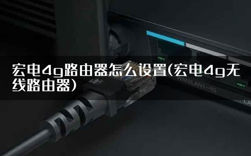 宏电4g路由器怎么设置(宏电4g无线路由器)