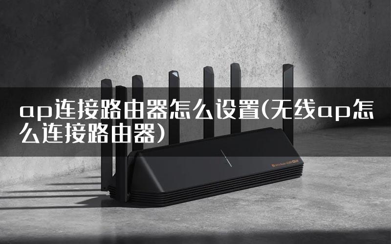 ap连接路由器怎么设置(无线ap怎么连接路由器)