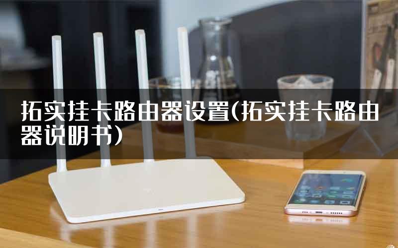 拓实挂卡路由器设置(拓实挂卡路由器说明书)