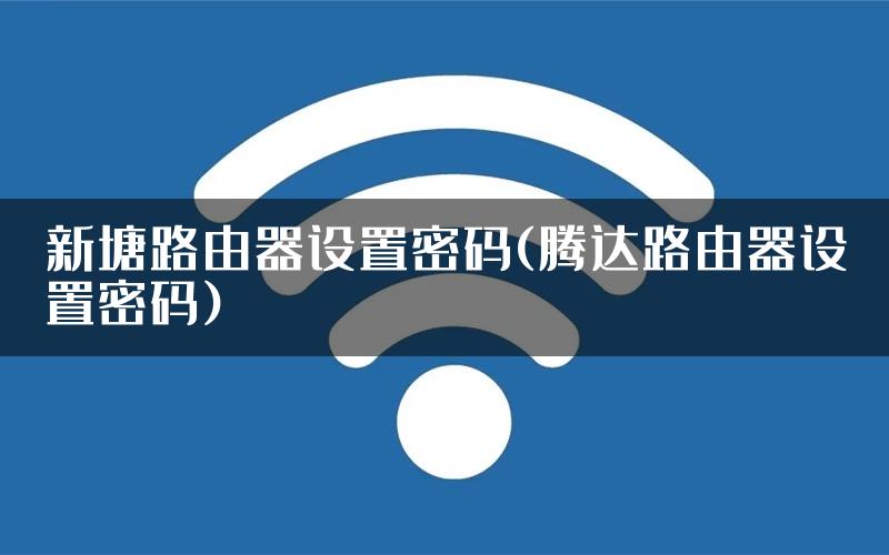 新塘路由器设置密码(腾达路由器设置密码)
