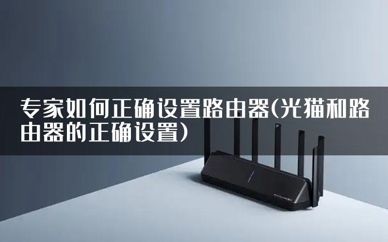 专家如何正确设置路由器(光猫和路由器的正确设置)