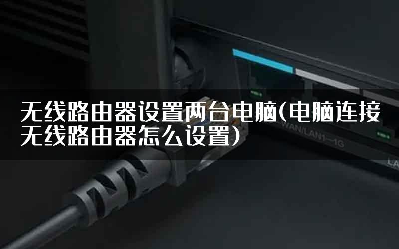 无线路由器设置两台电脑(电脑连接无线路由器怎么设置)
