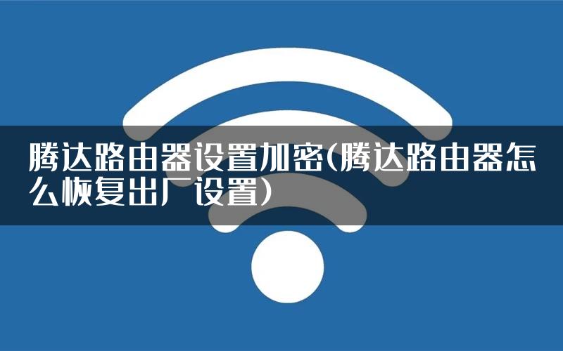 腾达路由器设置加密(腾达路由器怎么恢复出厂设置)