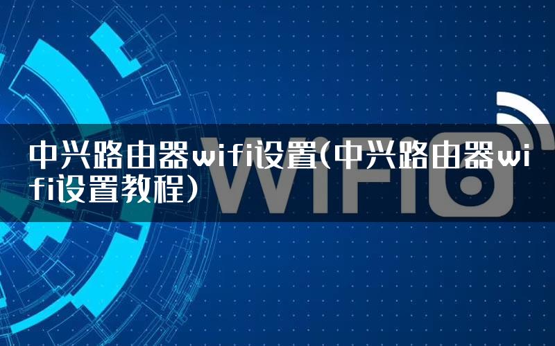 中兴路由器wifi设置(中兴路由器wifi设置教程)