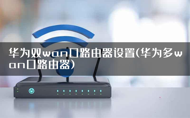 华为双wan口路由器设置(华为多wan口路由器)