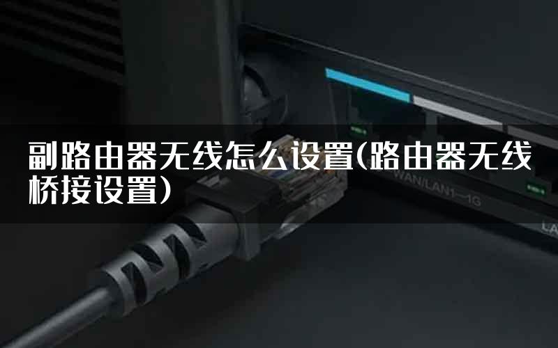 副路由器无线怎么设置(路由器无线桥接设置)