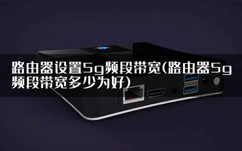 路由器设置5g频段带宽(路由器5g频段带宽多少为好)