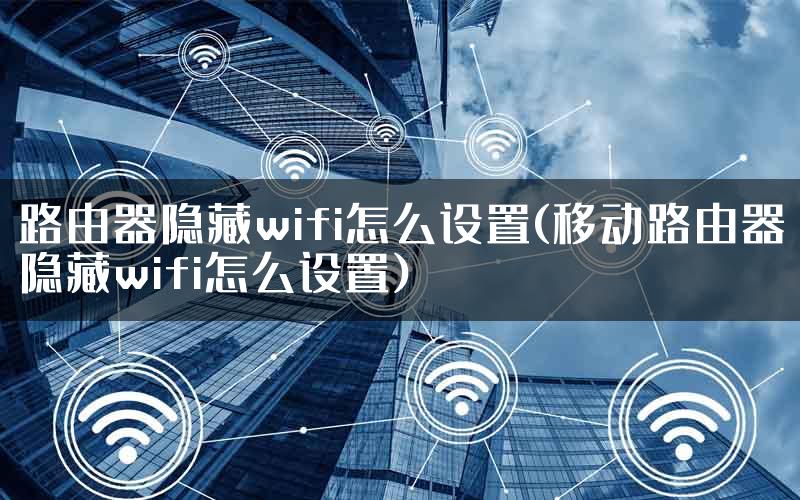 路由器隐藏wifi怎么设置(移动路由器隐藏wifi怎么设置)
