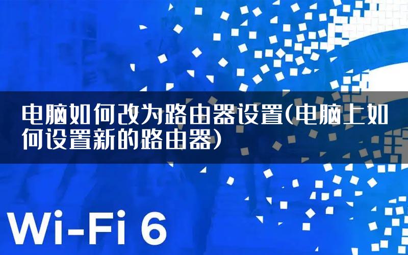 电脑如何改为路由器设置(电脑上如何设置新的路由器)