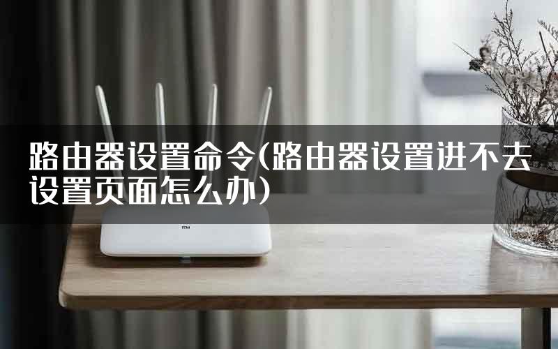 路由器设置命令(路由器设置进不去设置页面怎么办)