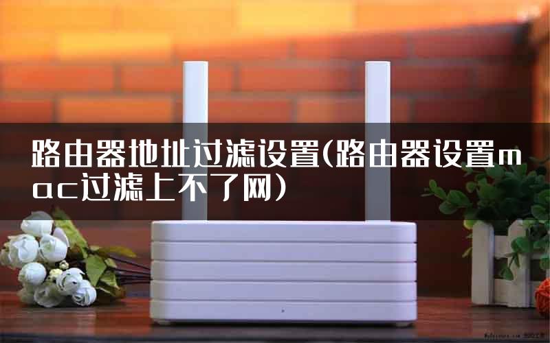路由器地址过滤设置(路由器设置mac过滤上不了网)