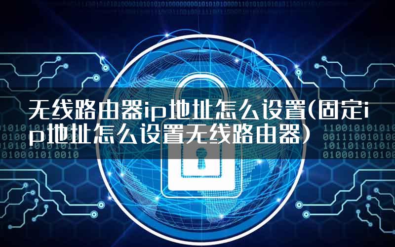 无线路由器ip地址怎么设置(固定ip地址怎么设置无线路由器)
