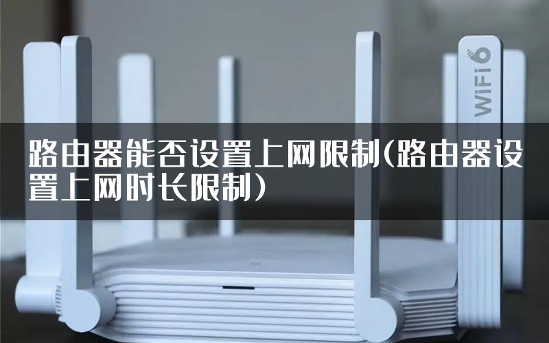 路由器能否设置上网限制(路由器设置上网时长限制)