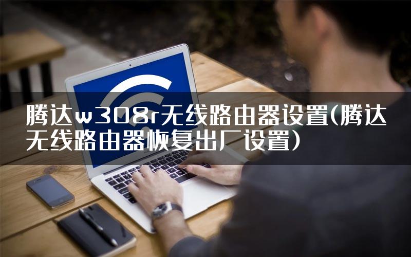腾达w308r无线路由器设置(腾达无线路由器恢复出厂设置)