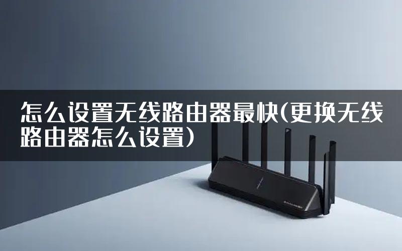 怎么设置无线路由器最快(更换无线路由器怎么设置)