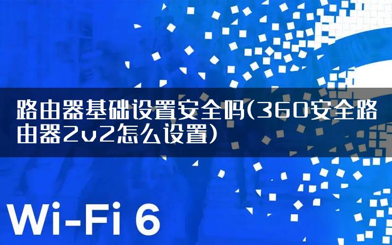 路由器基础设置安全吗(360安全路由器2v2怎么设置)