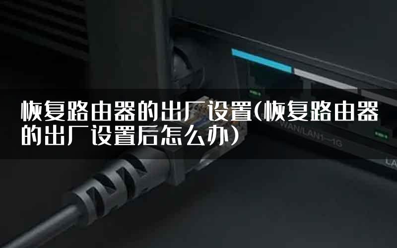 恢复路由器的出厂设置(恢复路由器的出厂设置后怎么办)