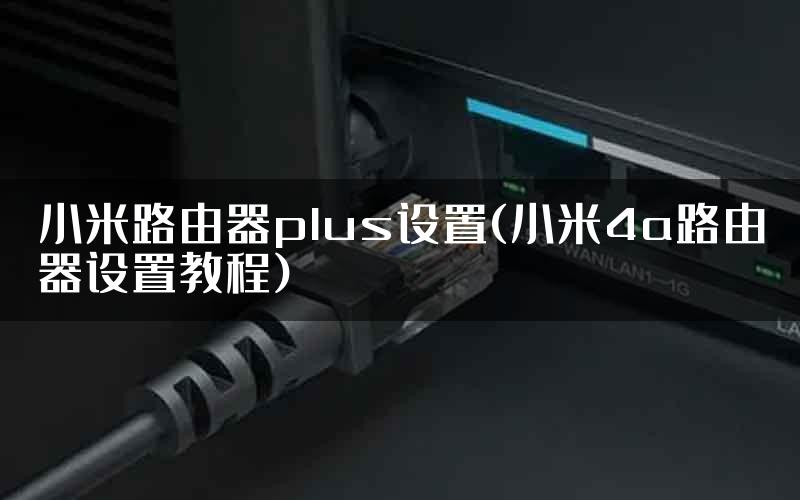 小米路由器plus设置(小米4a路由器设置教程)