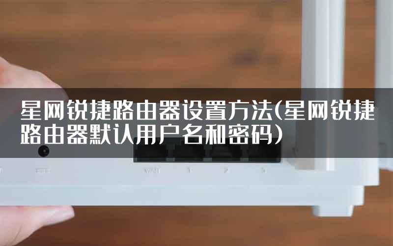 星网锐捷路由器设置方法(星网锐捷路由器默认用户名和密码)