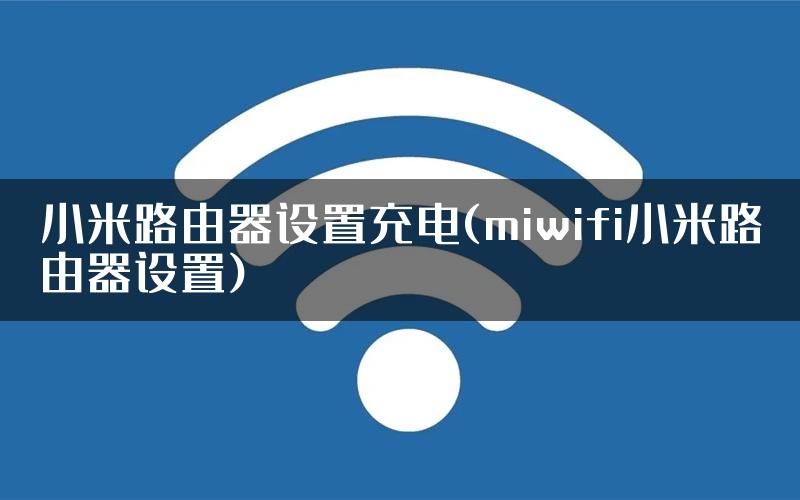 小米路由器设置充电(miwifi小米路由器设置)