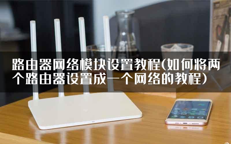 路由器网络模块设置教程(如何将两个路由器设置成一个网络的教程)