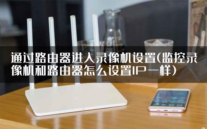 通过路由器进入录像机设置(监控录像机和路由器怎么设置IP一样)