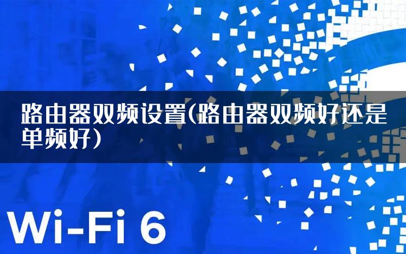 路由器双频设置(路由器双频好还是单频好)