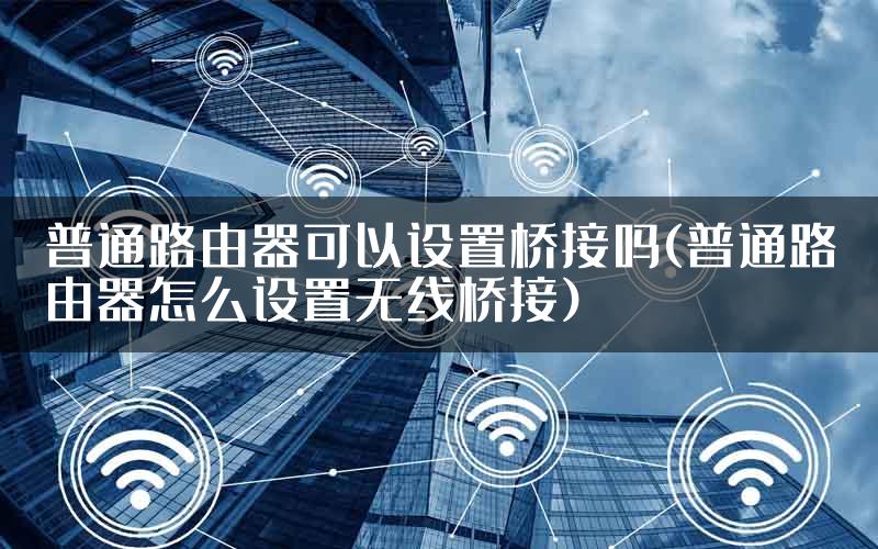 普通路由器可以设置桥接吗(普通路由器怎么设置无线桥接)