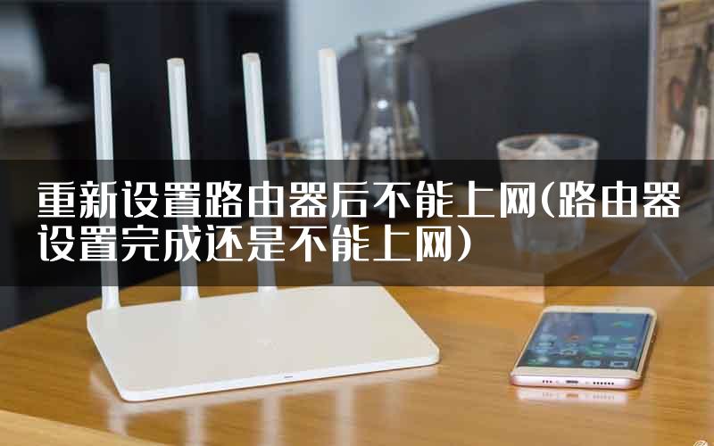 重新设置路由器后不能上网(路由器设置完成还是不能上网)