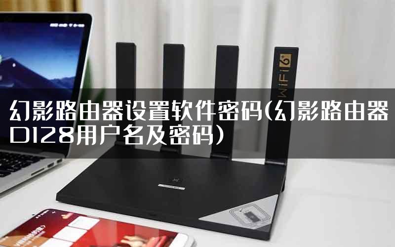 幻影路由器设置软件密码(幻影路由器D128用户名及密码)