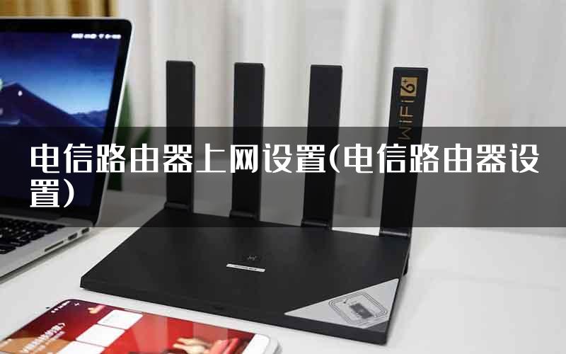 电信路由器上网设置(电信路由器设置)