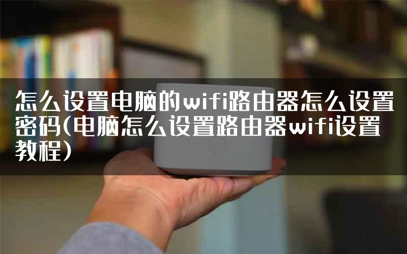 怎么设置电脑的wifi路由器怎么设置密码(电脑怎么设置路由器wifi设置教程)