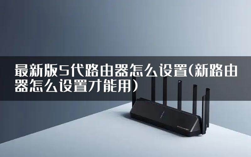 最新版5代路由器怎么设置(新路由器怎么设置才能用)