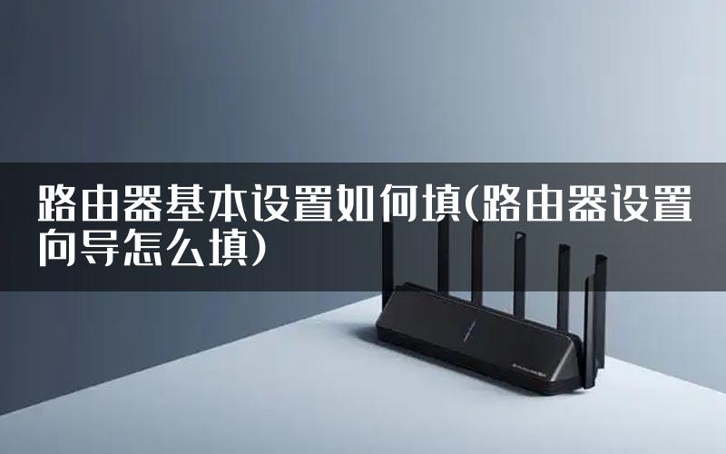 路由器基本设置如何填(路由器设置向导怎么填)