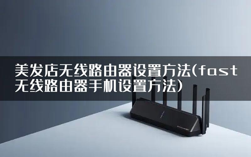 美发店无线路由器设置方法(fast无线路由器手机设置方法)