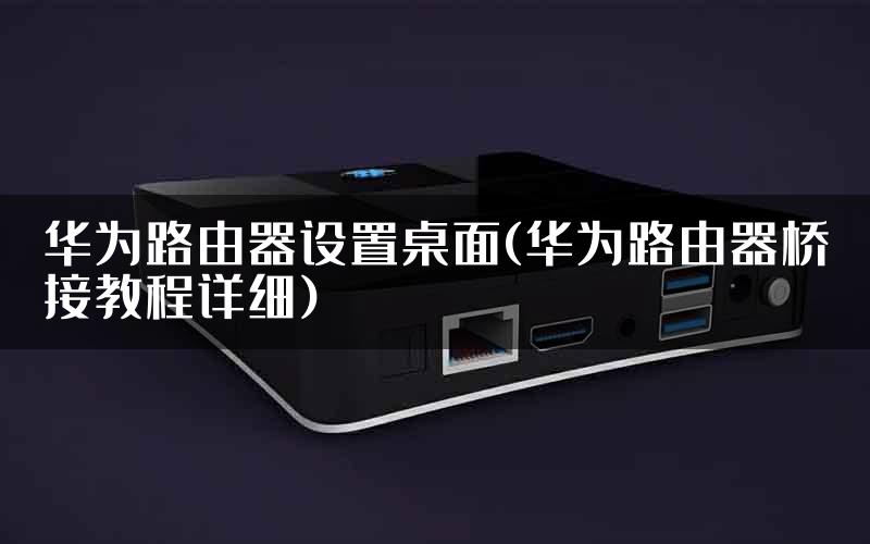 华为路由器设置桌面(华为路由器桥接教程详细)