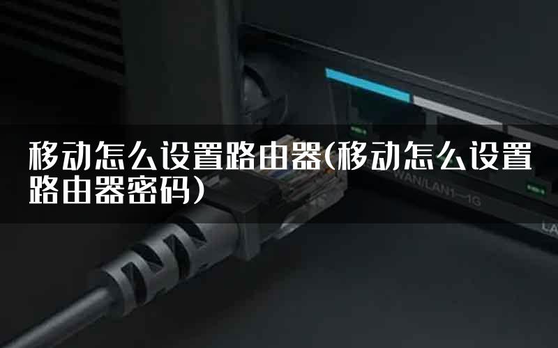 移动怎么设置路由器(移动怎么设置路由器密码)