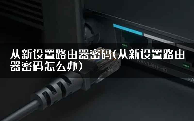 从新设置路由器密码(从新设置路由器密码怎么办)