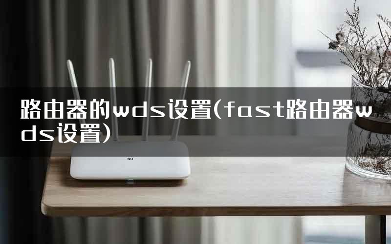 路由器的wds设置(fast路由器wds设置)