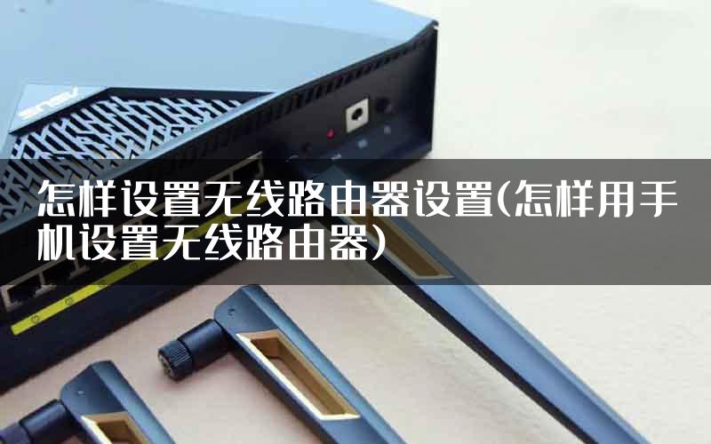 怎样设置无线路由器设置(怎样用手机设置无线路由器)