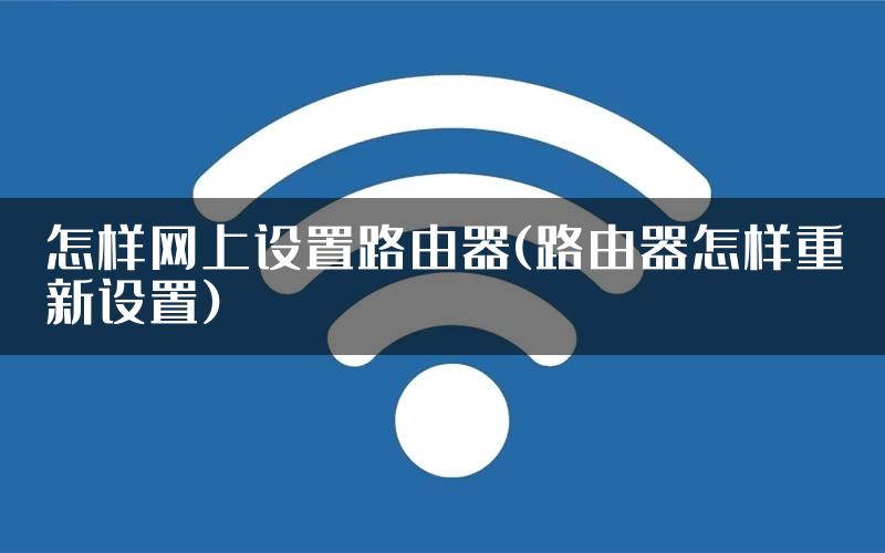 怎样网上设置路由器(路由器怎样重新设置)