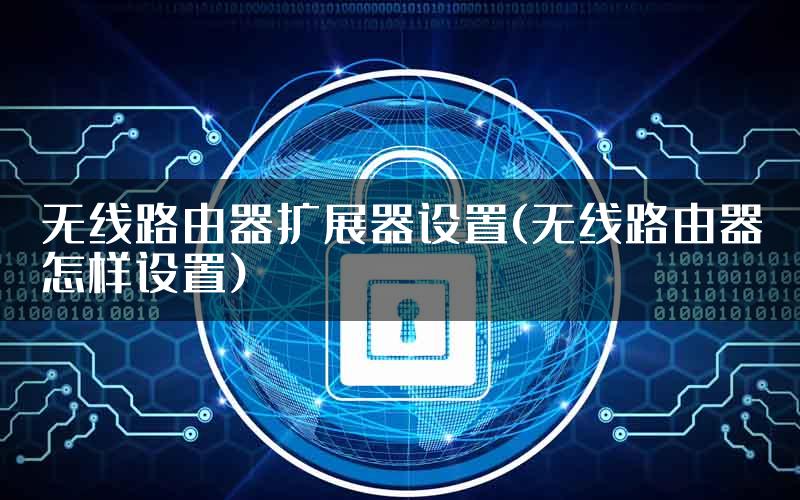 无线路由器扩展器设置(无线路由器怎样设置)